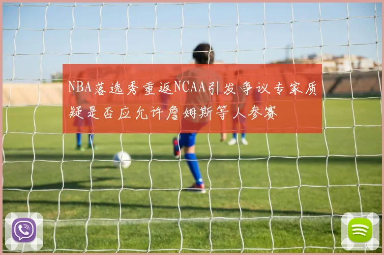 NBA落选秀重返NCAA引发争议专家质疑是否应允许詹姆斯等人参赛